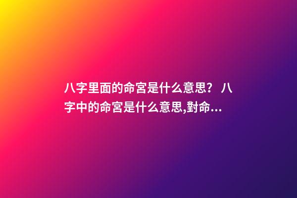 八字里面的命宮是什么意思？ 八字中的命宮是什么意思,對命運產生什么作用影響？